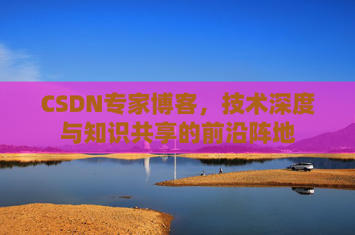 CSDN专家博客，技术深度与知识共享的前沿阵地